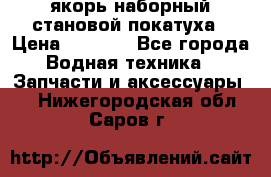 якорь наборный становой-покатуха › Цена ­ 1 500 - Все города Водная техника » Запчасти и аксессуары   . Нижегородская обл.,Саров г.